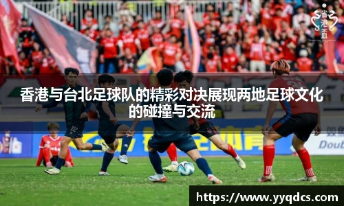 香港与台北足球队的精彩对决展现两地足球文化的碰撞与交流