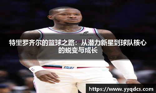 特里罗齐尔的篮球之路：从潜力新星到球队核心的蜕变与成长