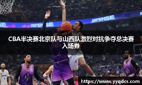 CBA半决赛北京队与山西队激烈对抗争夺总决赛入场券