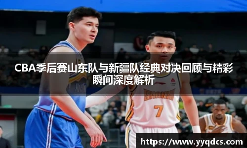 CBA季后赛山东队与新疆队经典对决回顾与精彩瞬间深度解析