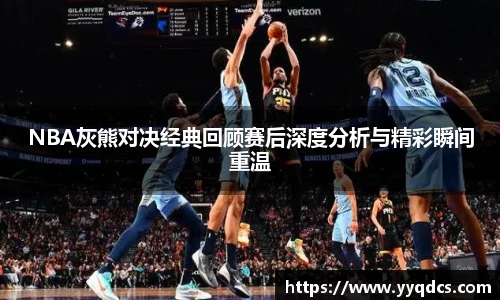NBA灰熊对决经典回顾赛后深度分析与精彩瞬间重温