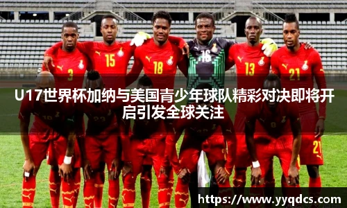 U17世界杯加纳与美国青少年球队精彩对决即将开启引发全球关注